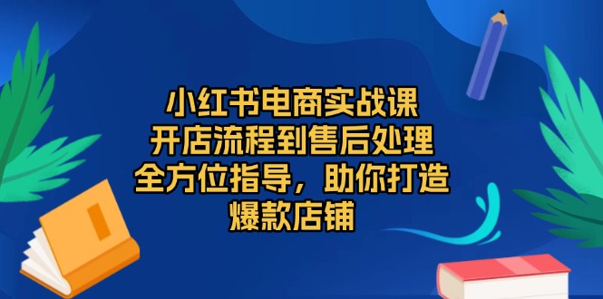 小红书电商实战课，开店流程到售后处理，全方位指导，助你打造爆款店铺-热点1站 - 热点知汇专注网赚项目资源知识聚汇