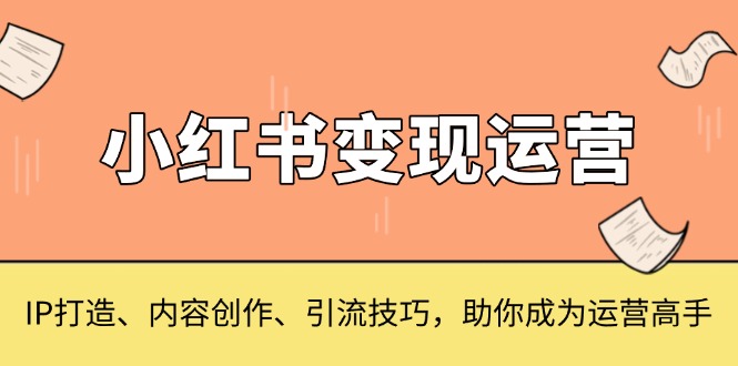 小红书变现运营，IP打造、内容创作、引流技巧，助你成为运营高手-热点1站 - 热点知汇专注网赚项目资源知识聚汇