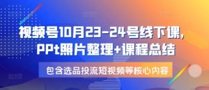视频号10月23-24号线下课，PPt照片整理+课程总结，包含选品投流短视频等核心内容-热点1站 - 热点知汇专注网赚项目资源知识聚汇
