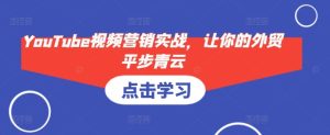 YouTube视频营销实战，让你的外贸平步青云-热点1站 - 热点知汇专注网赚项目资源知识聚汇