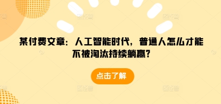某付费文章:人工智能时代,普通人怎么才能不被淘汰持续躺赢?-热点1站 - 热点知汇专注网赚项目资源知识聚汇