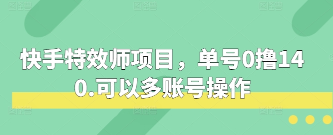 快手特效师项目，单号0撸140，可以多账号操作-热点1站 - 热点知汇专注网赚项目资源知识聚汇