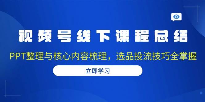 视频号线下课程总结：PPT整理与核心内容梳理，选品投流技巧全掌握-热点1站 - 热点知汇专注网赚项目资源知识聚汇