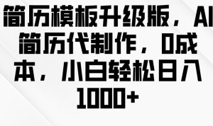 简历模板升级版，AI简历代制作，0成本，小白轻松日入1000+-热点1站 - 热点知汇专注网赚项目资源知识聚汇