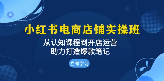 小红书电商店铺实操班:从认知课程到开店运营,助力打造爆款笔记-热点1站 - 热点知汇专注网赚项目资源知识聚汇