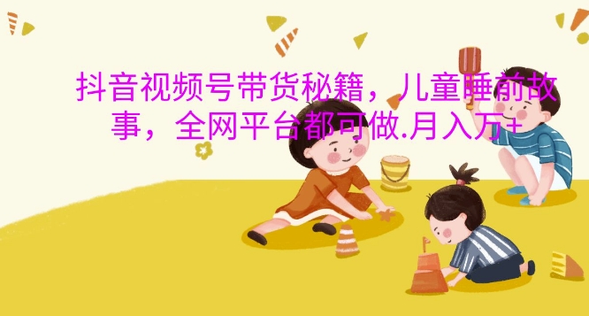 抖音视频号带货秘籍，儿童睡前故事，全网平台都可做，月入过W【揭秘】-热点1站 - 热点知汇专注网赚项目资源知识聚汇