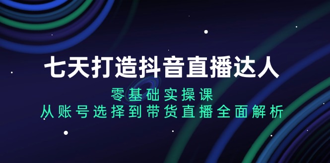 七天打造抖音直播达人：零基础实操课，从账号选择到带货直播全面解析-热点1站 - 热点知汇专注网赚项目资源知识聚汇