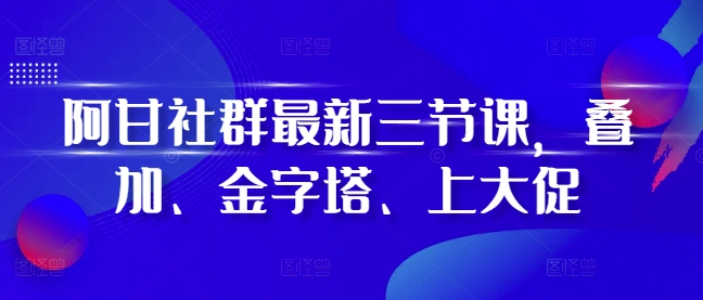 阿甘社群最新三节课，叠加、金字塔、上大促-热点1站 - 热点知汇专注网赚项目资源知识聚汇